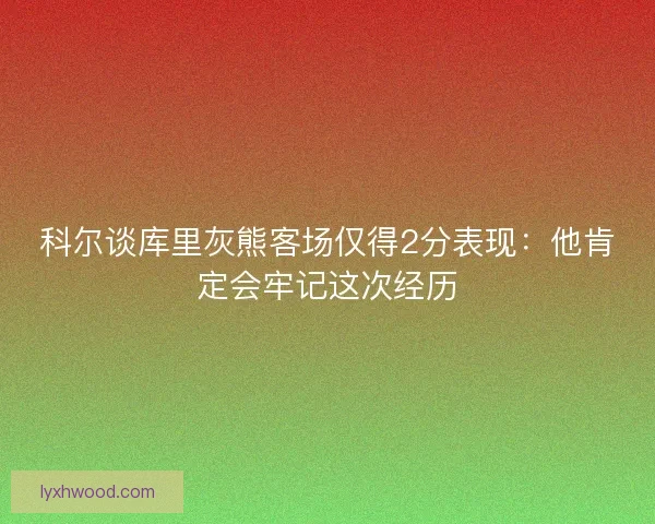 科尔谈库里灰熊客场仅得2分表现：他肯定会牢记这次经历