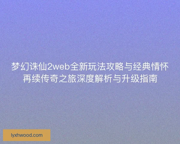 梦幻诛仙2web全新玩法攻略与经典情怀再续传奇之旅深度解析与升级指南