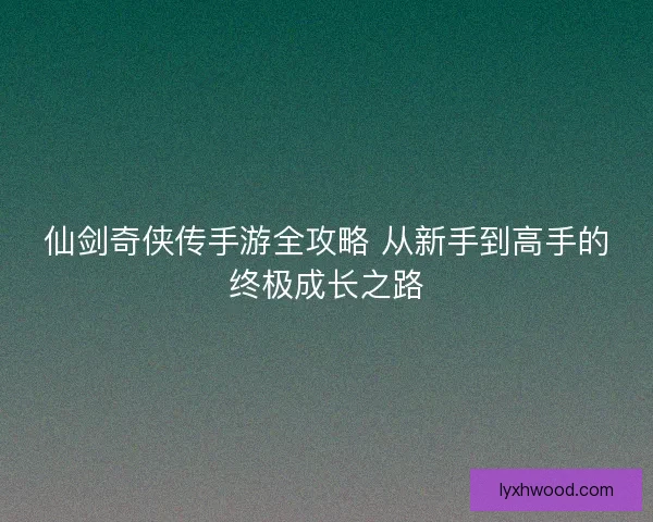 仙剑奇侠传手游全攻略 从新手到高手的终极成长之路