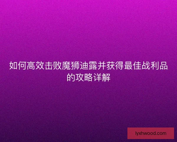 如何高效击败魔狮迪露并获得最佳战利品的攻略详解