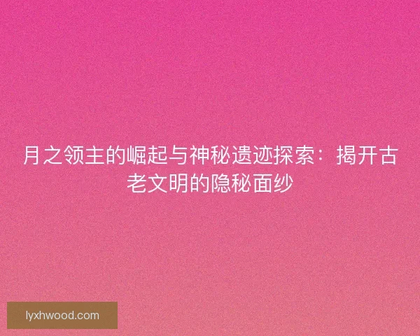 月之领主的崛起与神秘遗迹探索：揭开古老文明的隐秘面纱