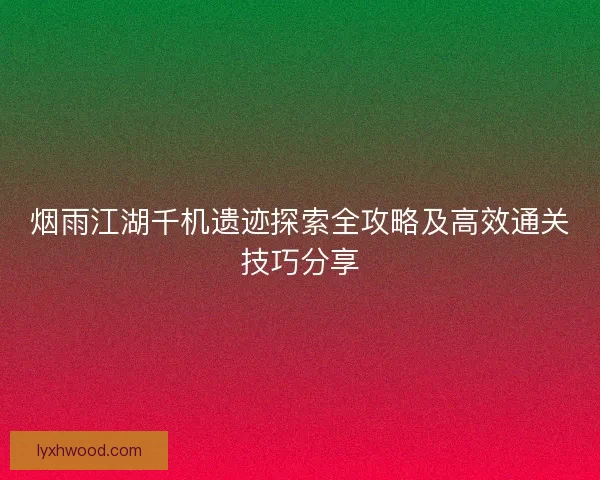 烟雨江湖千机遗迹探索全攻略及高效通关技巧分享