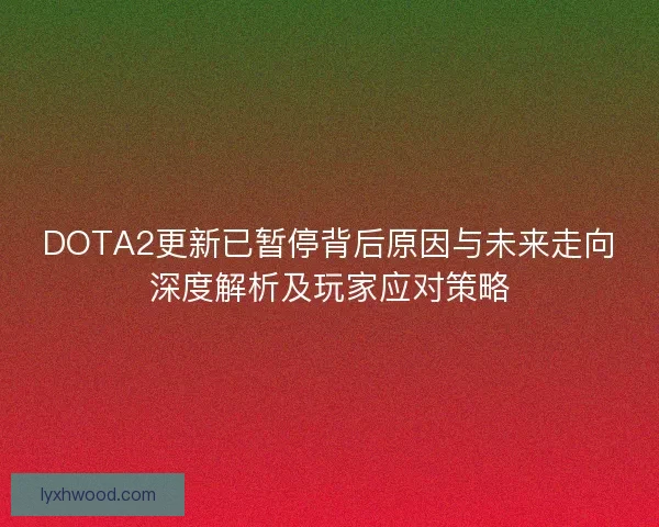DOTA2更新已暂停背后原因与未来走向深度解析及玩家应对策略