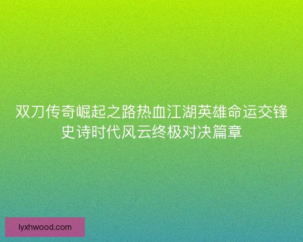双刀传奇崛起之路热血江湖英雄命运交锋史诗时代风云终极对决篇章