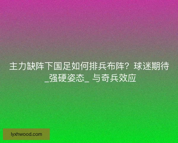主力缺阵下国足如何排兵布阵？球迷期待 _强硬姿态_ 与奇兵效应