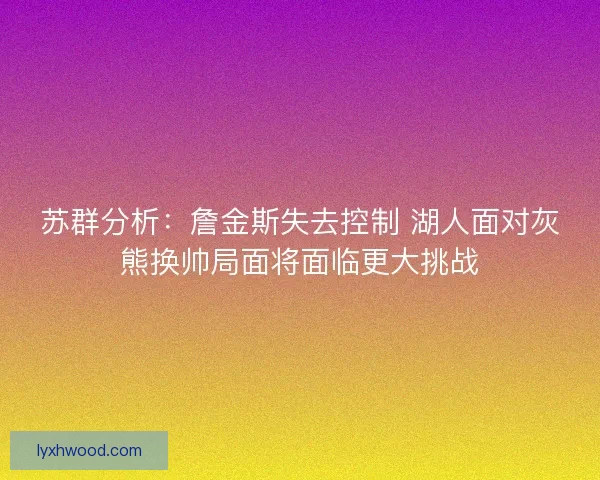 苏群分析：詹金斯失去控制 湖人面对灰熊换帅局面将面临更大挑战