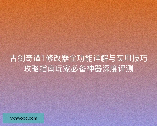 古剑奇谭1修改器全功能详解与实用技巧攻略指南玩家必备神器深度评测