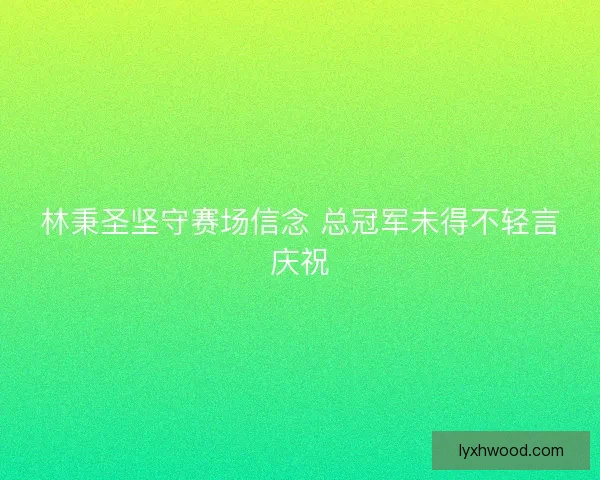 林秉圣坚守赛场信念 总冠军未得不轻言庆祝