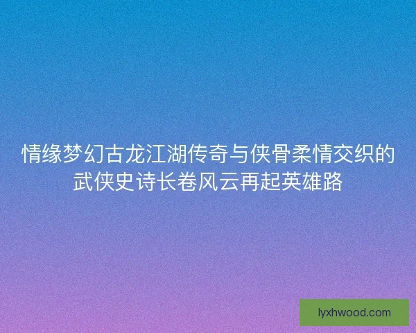 情缘梦幻古龙江湖传奇与侠骨柔情交织的武侠史诗长卷风云再起英雄路