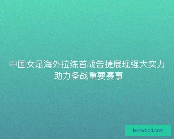 中国女足海外拉练首战告捷展现强大实力 助力备战重要赛事