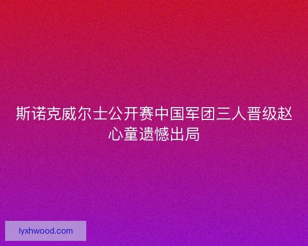 斯诺克威尔士公开赛中国军团三人晋级赵心童遗憾出局
