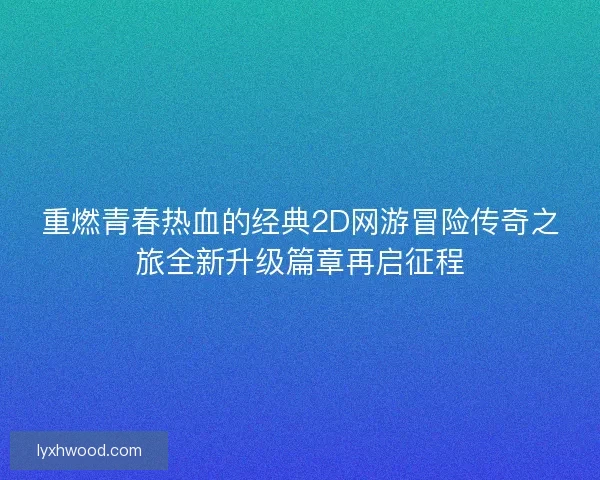 重燃青春热血的经典2D网游冒险传奇之旅全新升级篇章再启征程