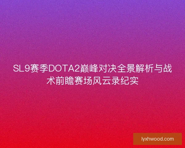 SL9赛季DOTA2巅峰对决全景解析与战术前瞻赛场风云录纪实