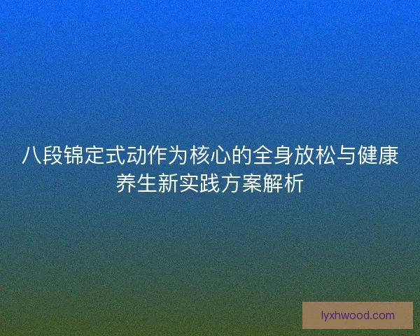 八段锦定式动作为核心的全身放松与健康养生新实践方案解析